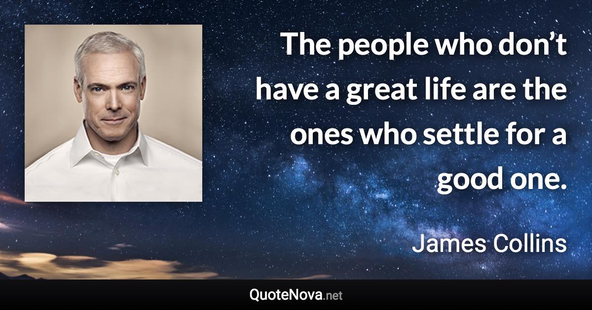 The people who don’t have a great life are the ones who settle for a good one. - James Collins quote