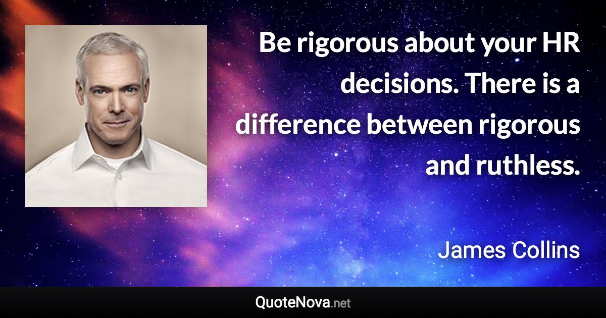 Be rigorous about your HR decisions. There is a difference between rigorous and ruthless. - James Collins quote