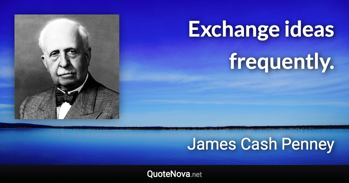 Exchange ideas frequently. - James Cash Penney quote