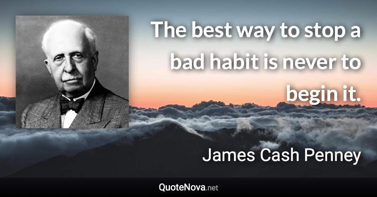 The best way to stop a bad habit is never to begin it. - James Cash Penney quote
