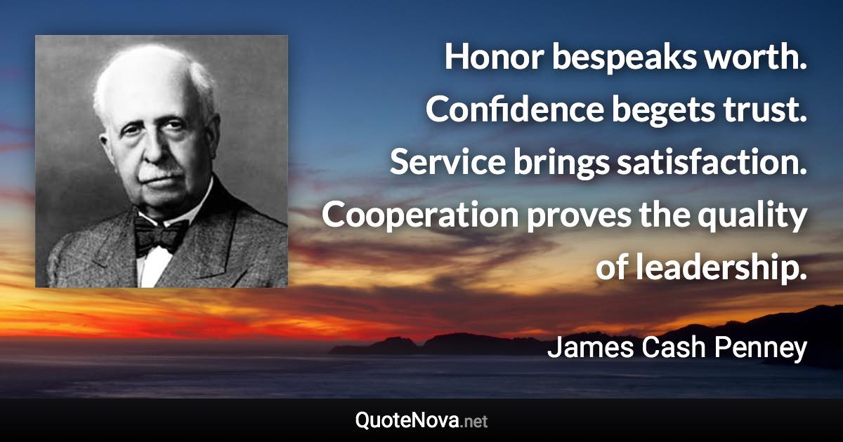 Honor bespeaks worth. Confidence begets trust. Service brings satisfaction. Cooperation proves the quality of leadership. - James Cash Penney quote