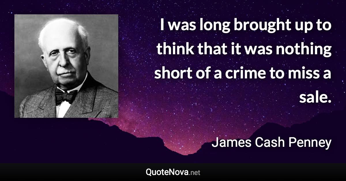 I was long brought up to think that it was nothing short of a crime to miss a sale. - James Cash Penney quote