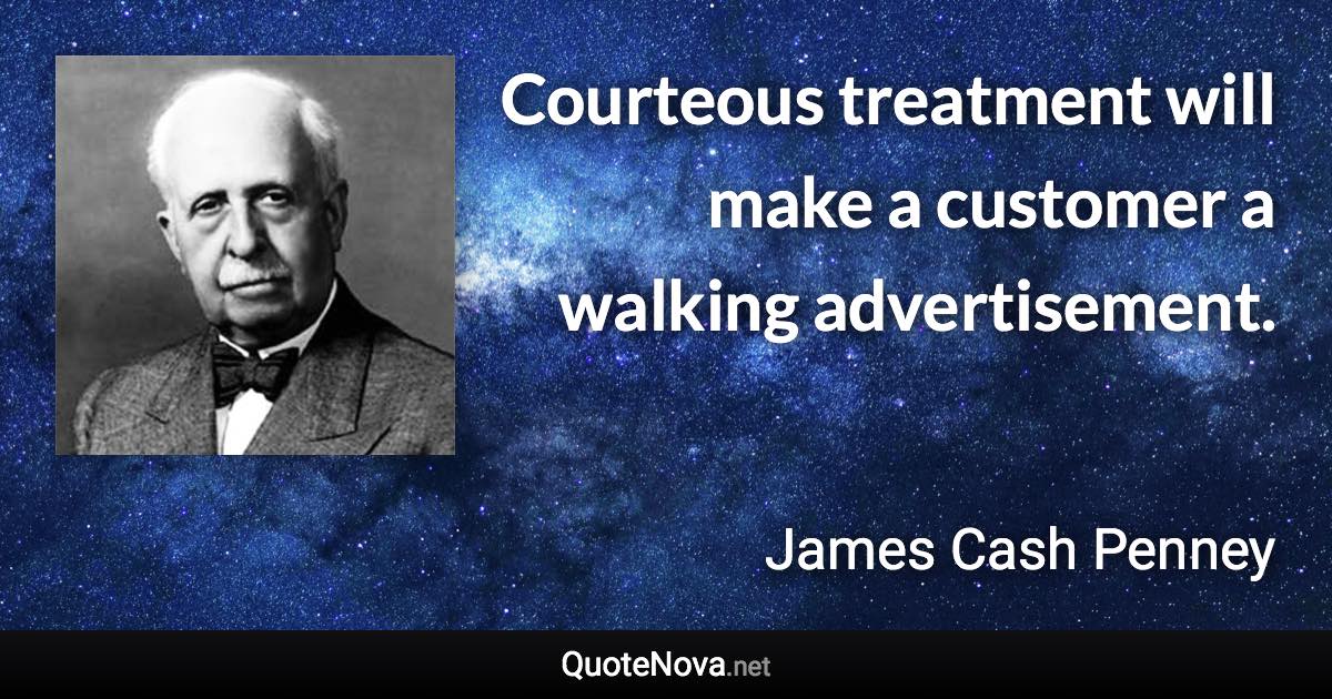 Courteous treatment will make a customer a walking advertisement. - James Cash Penney quote