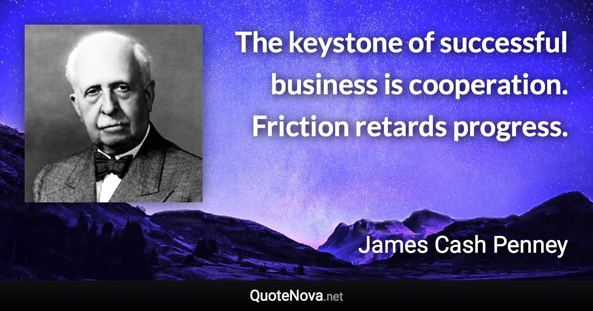 The keystone of successful business is cooperation. Friction retards progress. - James Cash Penney quote