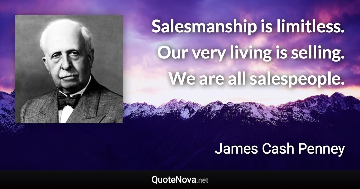 Salesmanship is limitless. Our very living is selling. We are all salespeople. - James Cash Penney quote