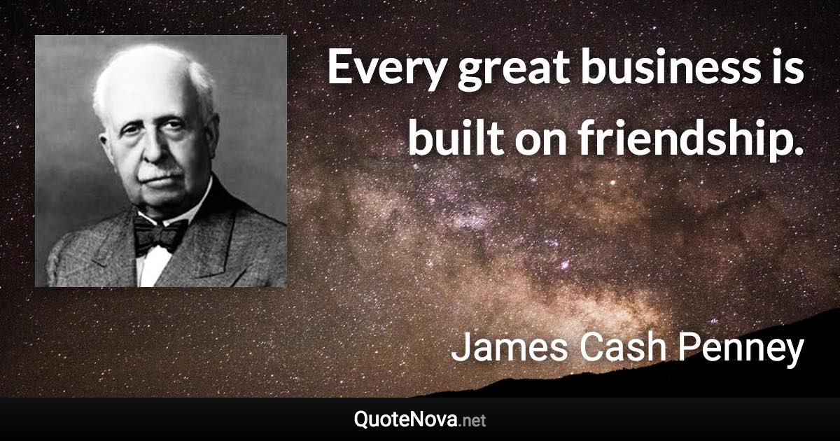 Every great business is built on friendship. - James Cash Penney quote