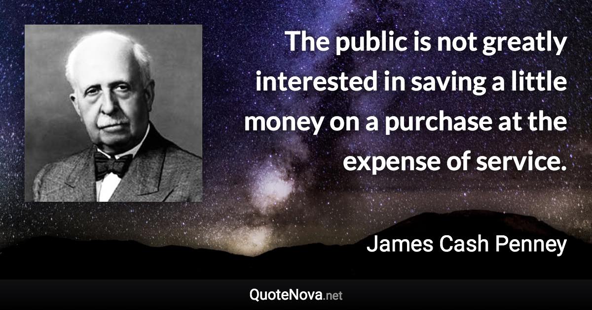 The public is not greatly interested in saving a little money on a purchase at the expense of service. - James Cash Penney quote