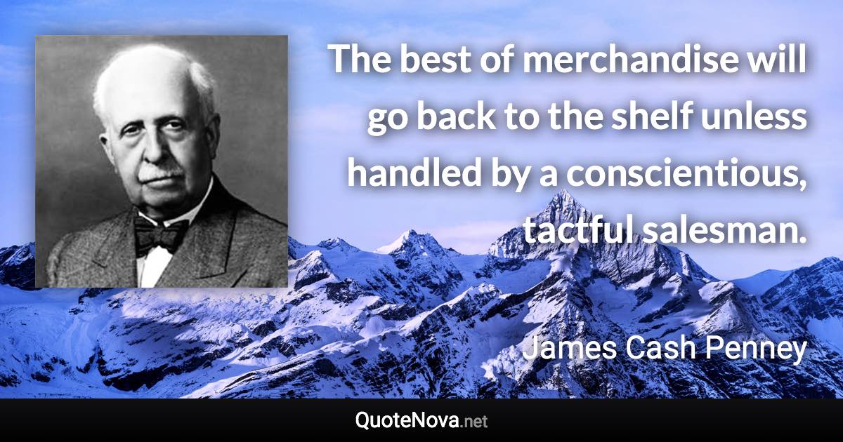 The best of merchandise will go back to the shelf unless handled by a conscientious, tactful salesman. - James Cash Penney quote