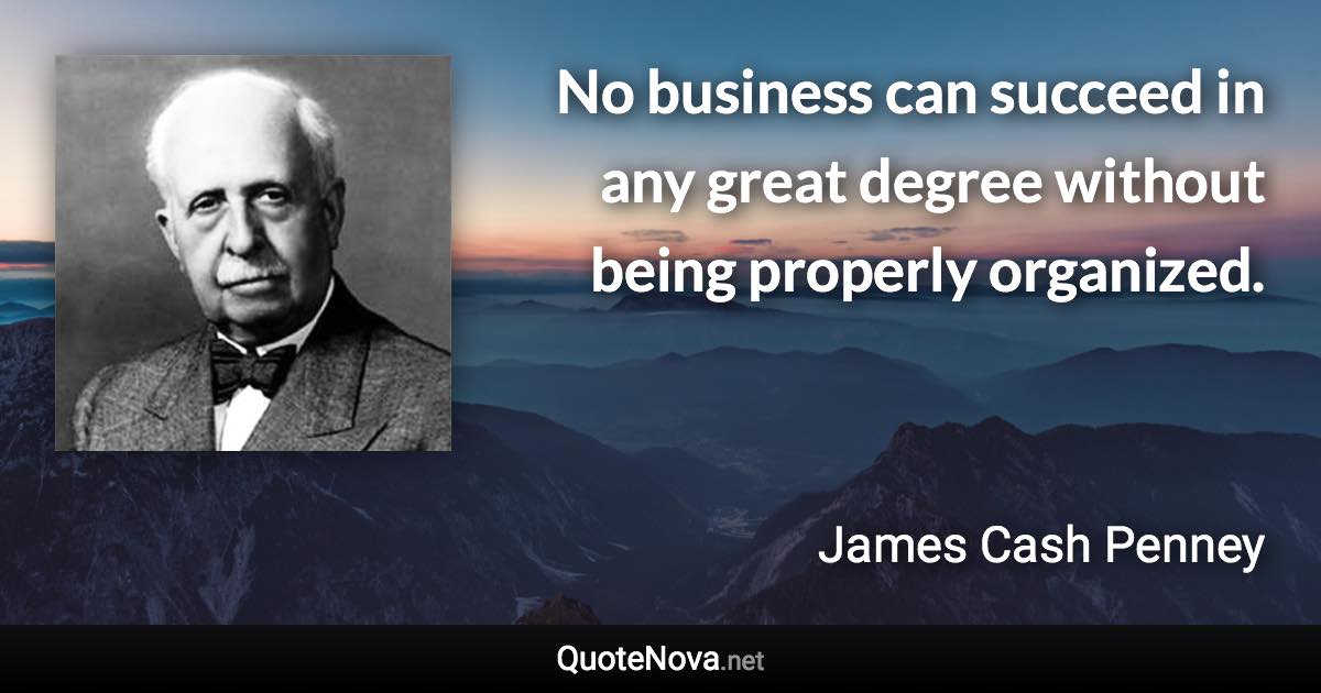No business can succeed in any great degree without being properly organized. - James Cash Penney quote