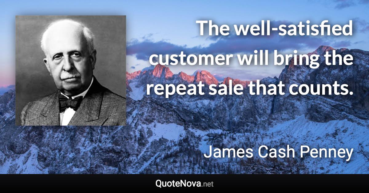 The well-satisfied customer will bring the repeat sale that counts. - James Cash Penney quote