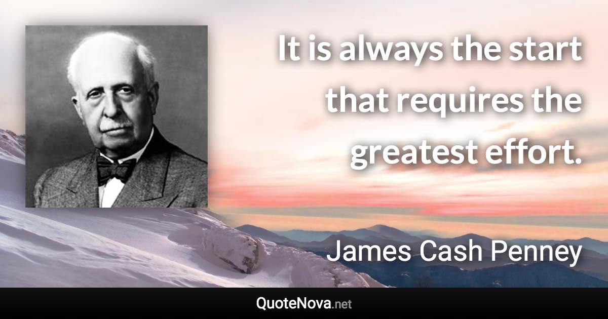 It is always the start that requires the greatest effort. - James Cash Penney quote