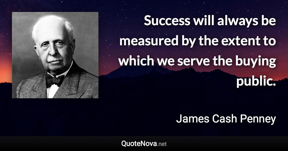 Success will always be measured by the extent to which we serve the buying public. - James Cash Penney quote