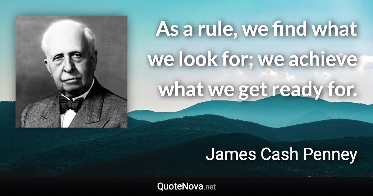 As a rule, we find what we look for; we achieve what we get ready for. - James Cash Penney quote