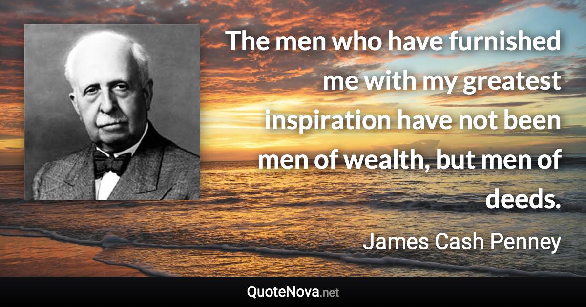 The men who have furnished me with my greatest inspiration have not been men of wealth, but men of deeds. - James Cash Penney quote