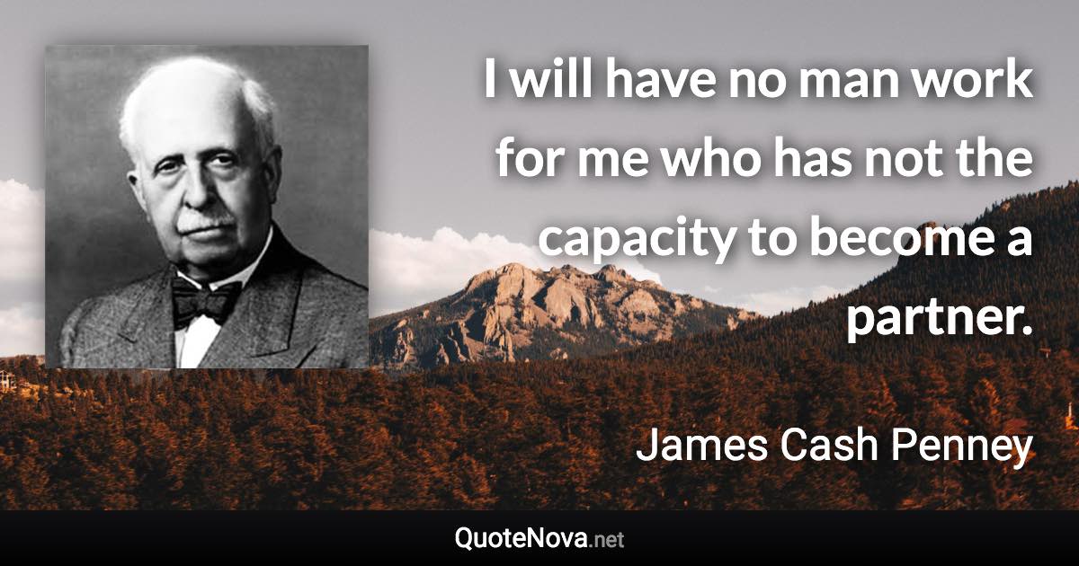 I will have no man work for me who has not the capacity to become a partner. - James Cash Penney quote