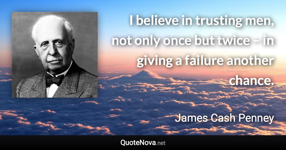 I believe in trusting men, not only once but twice – in giving a failure another chance. - James Cash Penney quote