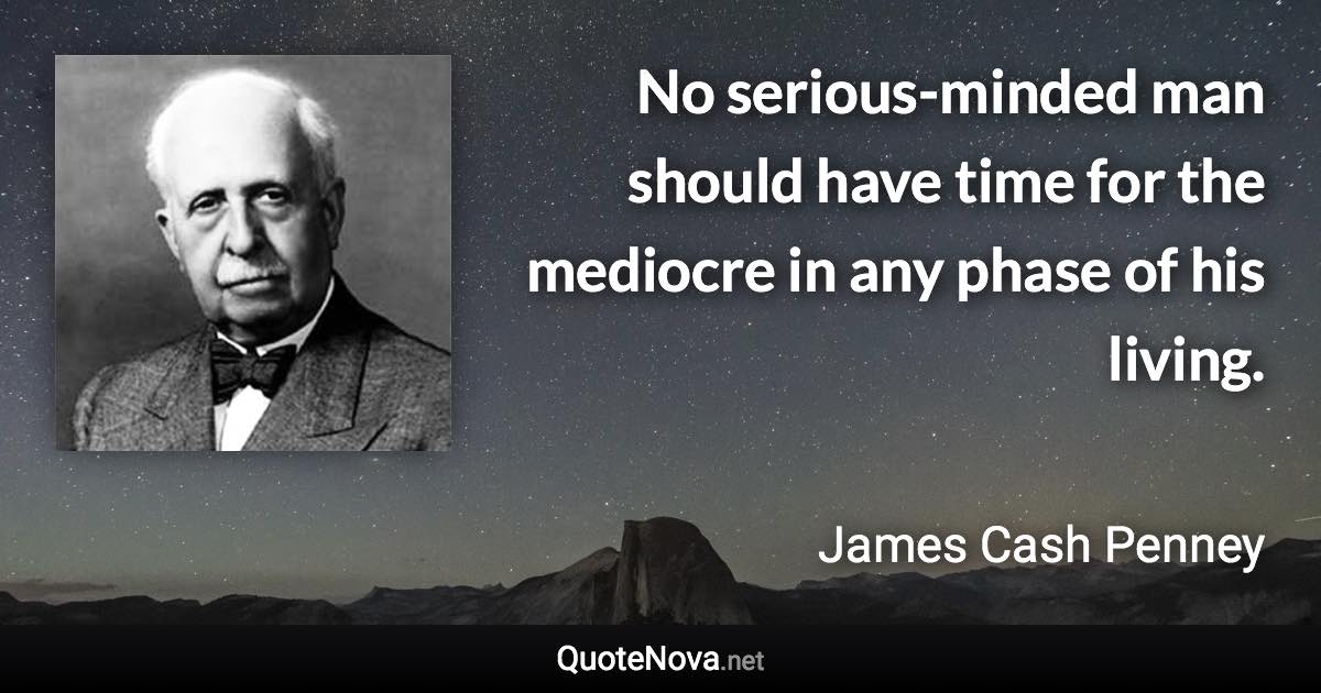 No serious-minded man should have time for the mediocre in any phase of his living. - James Cash Penney quote