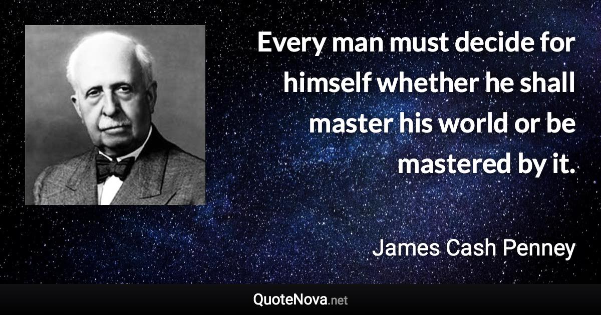 Every man must decide for himself whether he shall master his world or be mastered by it. - James Cash Penney quote