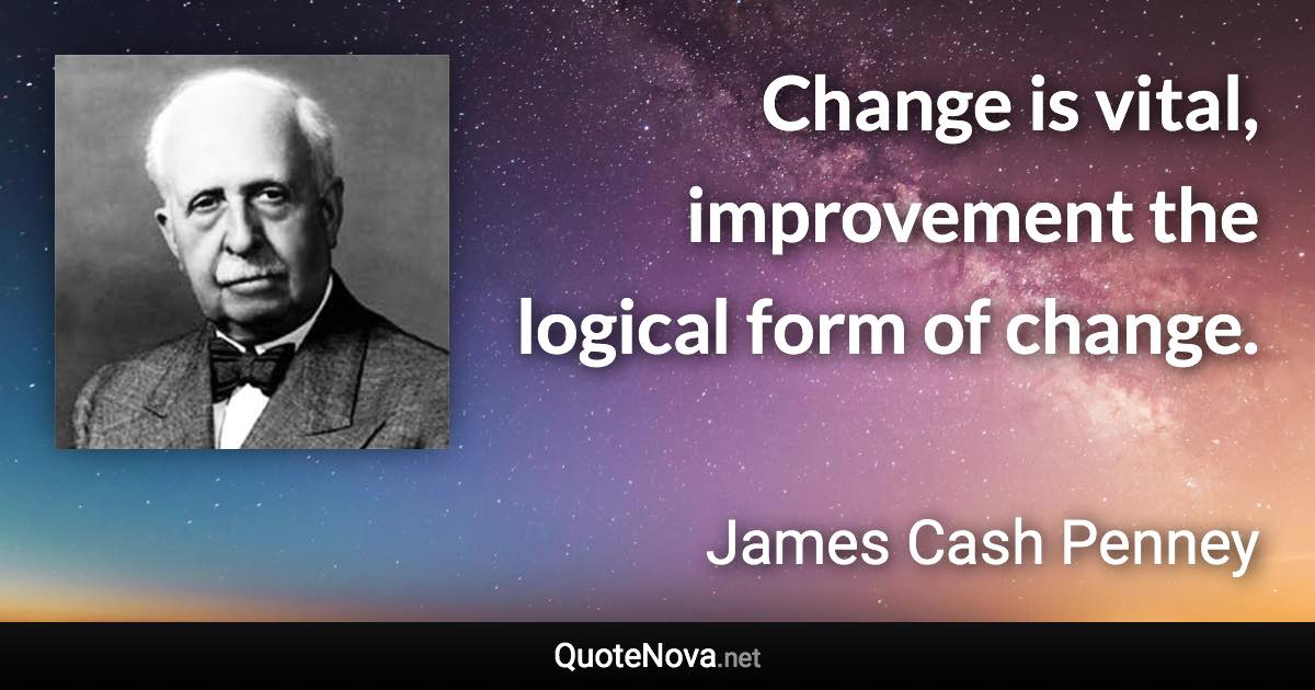 Change is vital, improvement the logical form of change. - James Cash Penney quote