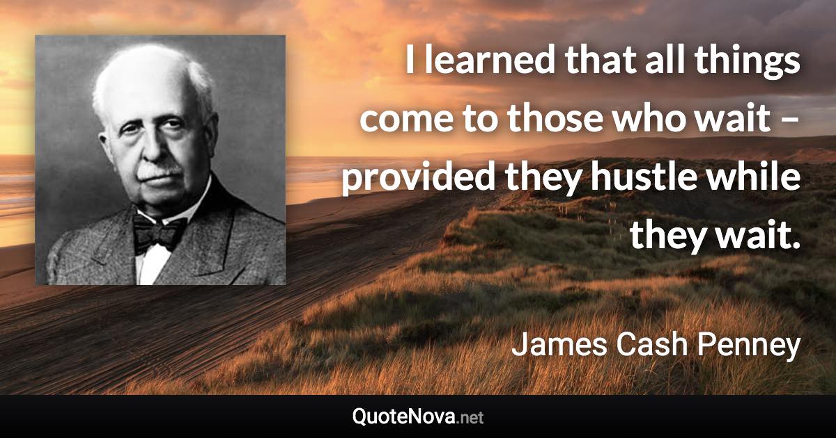 I learned that all things come to those who wait – provided they hustle while they wait. - James Cash Penney quote