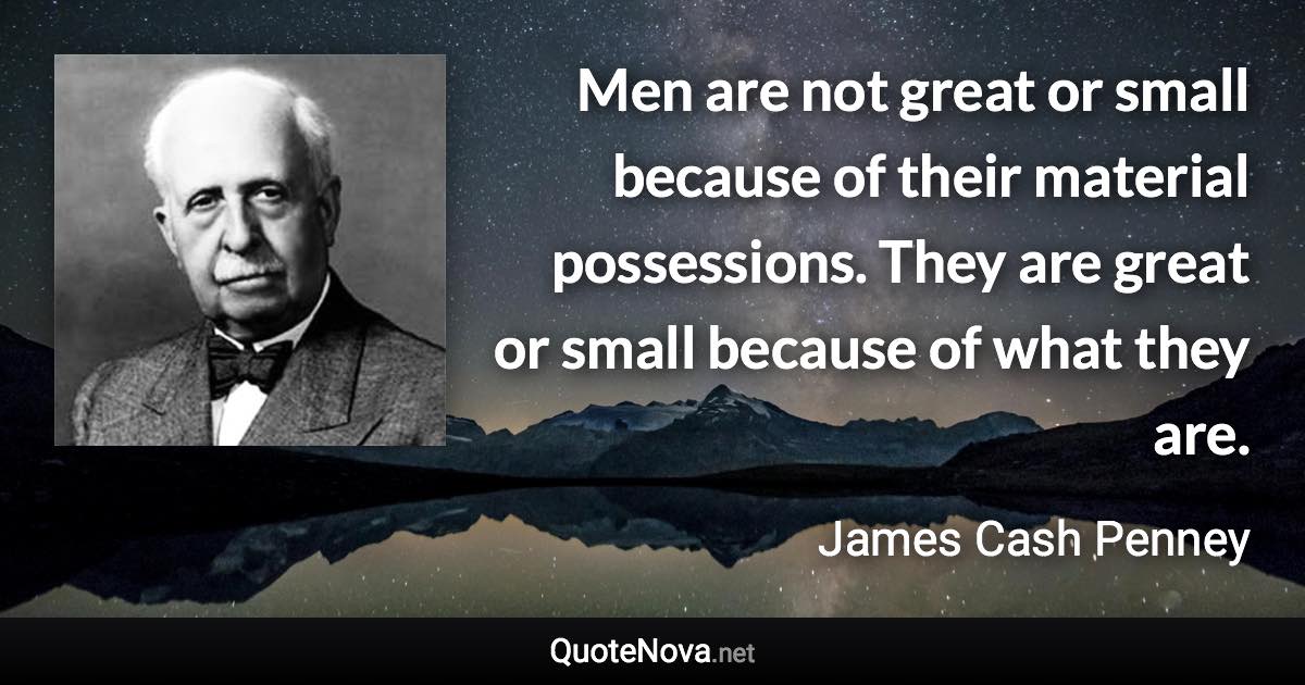 Men are not great or small because of their material possessions. They are great or small because of what they are. - James Cash Penney quote