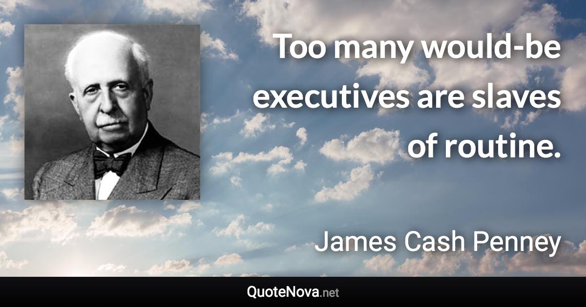 Too many would-be executives are slaves of routine. - James Cash Penney quote