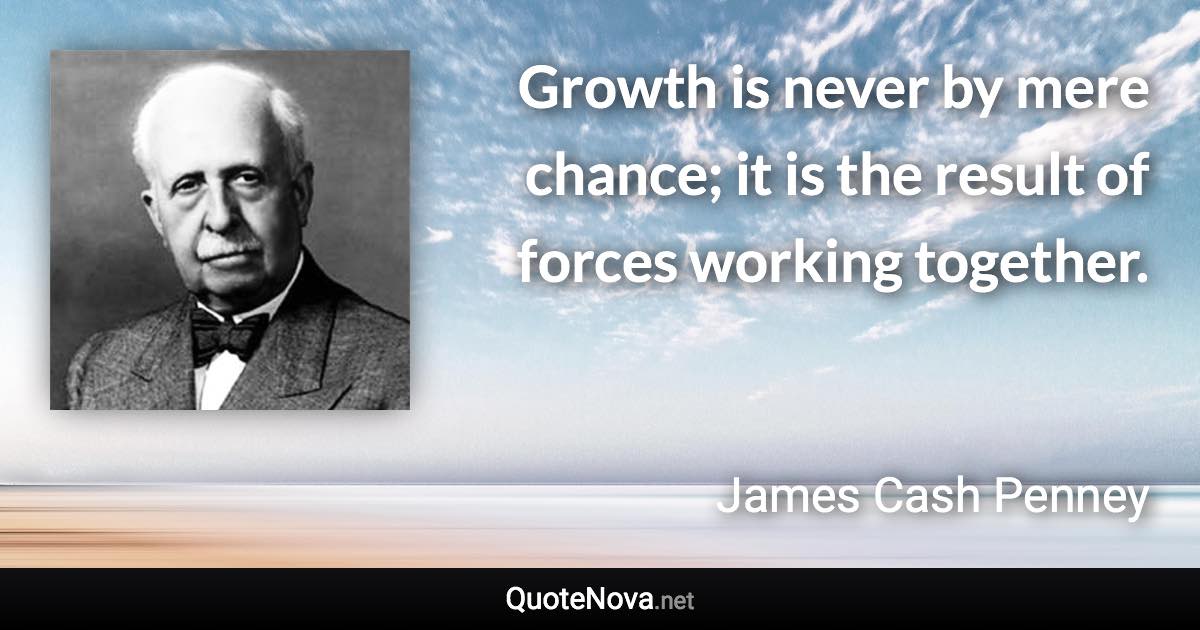 Growth is never by mere chance; it is the result of forces working together. - James Cash Penney quote