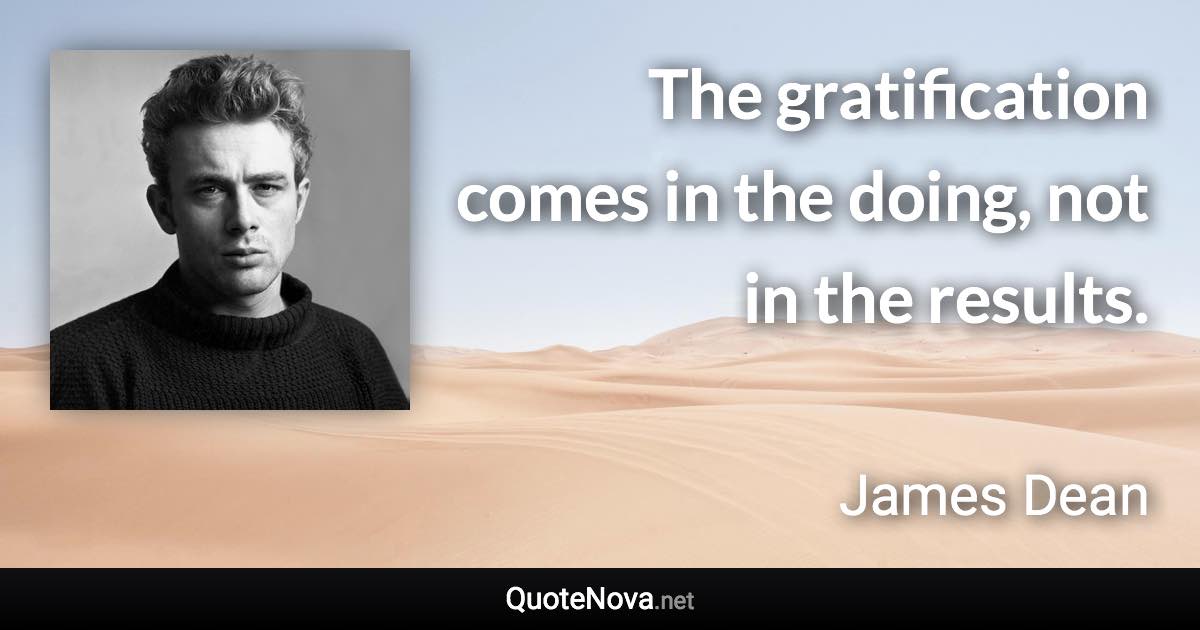 The gratification comes in the doing, not in the results. - James Dean quote