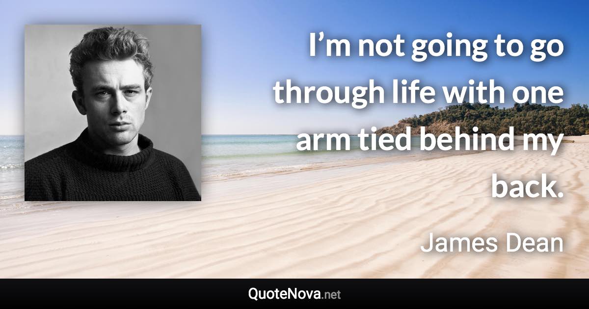I’m not going to go through life with one arm tied behind my back. - James Dean quote