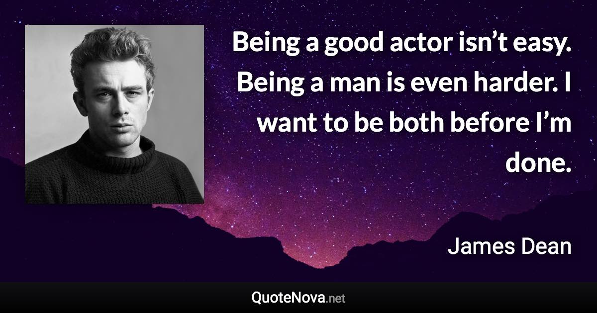 Being a good actor isn’t easy. Being a man is even harder. I want to be both before I’m done. - James Dean quote