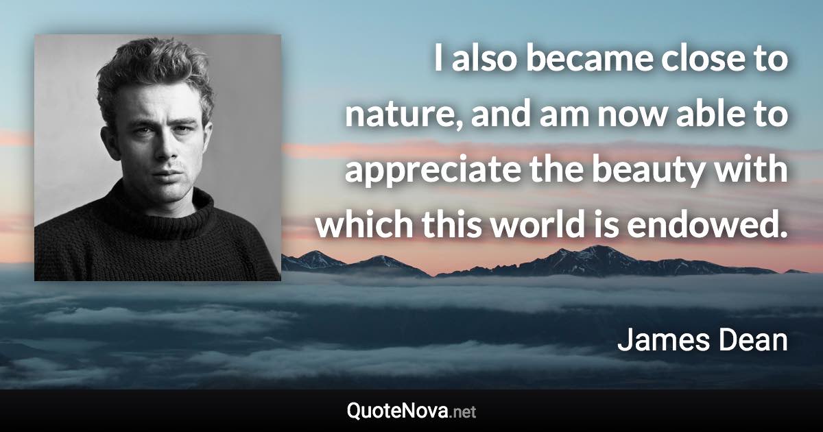 I also became close to nature, and am now able to appreciate the beauty with which this world is endowed. - James Dean quote