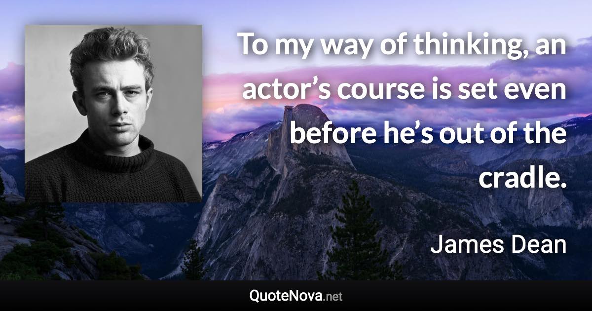 To my way of thinking, an actor’s course is set even before he’s out of the cradle. - James Dean quote