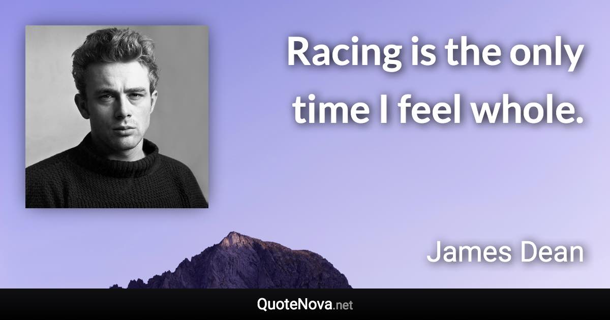 Racing is the only time I feel whole. - James Dean quote