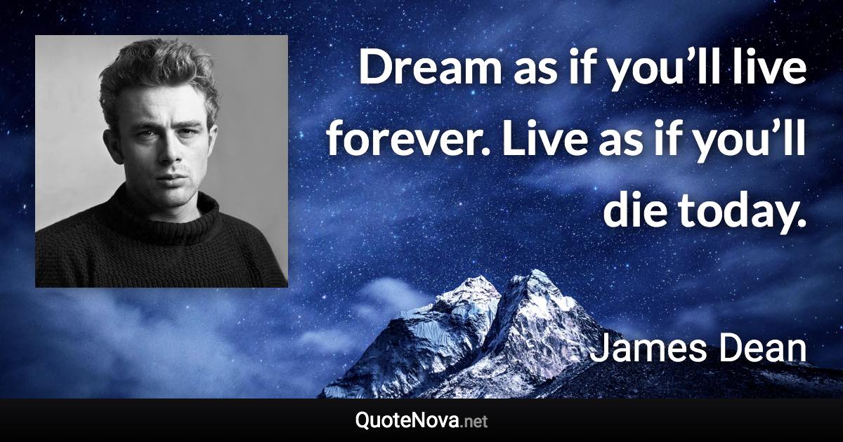 Dream as if you’ll live forever. Live as if you’ll die today. - James Dean quote