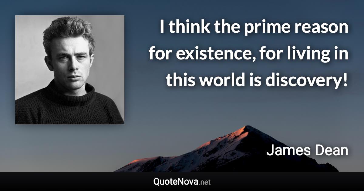 I think the prime reason for existence, for living in this world is discovery! - James Dean quote