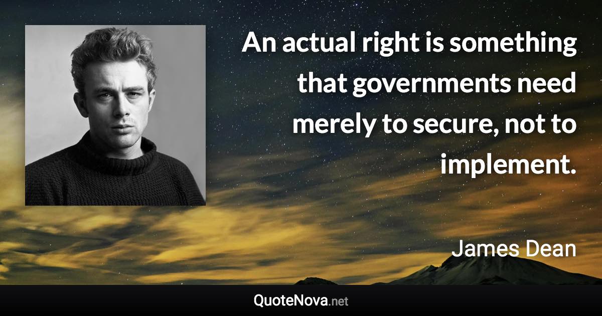 An actual right is something that governments need merely to secure, not to implement. - James Dean quote