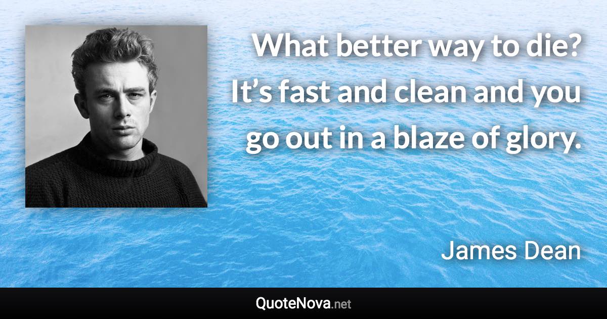 What better way to die? It’s fast and clean and you go out in a blaze of glory. - James Dean quote