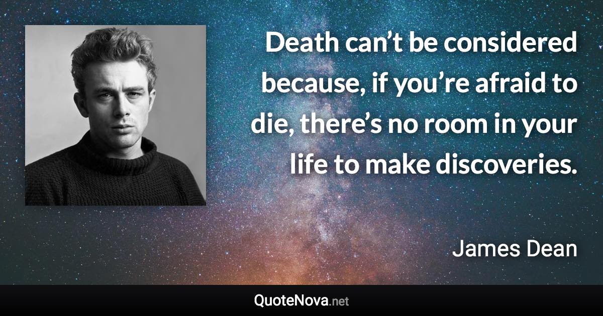 Death can’t be considered because, if you’re afraid to die, there’s no room in your life to make discoveries. - James Dean quote