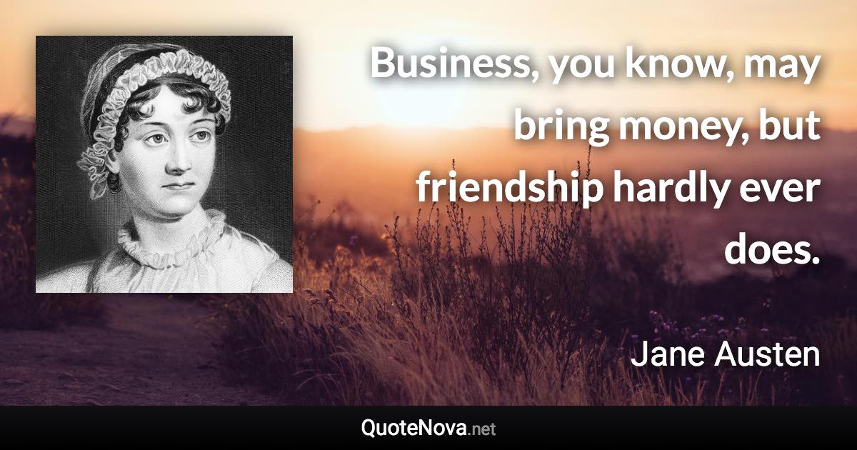 Business, you know, may bring money, but friendship hardly ever does. - Jane Austen quote