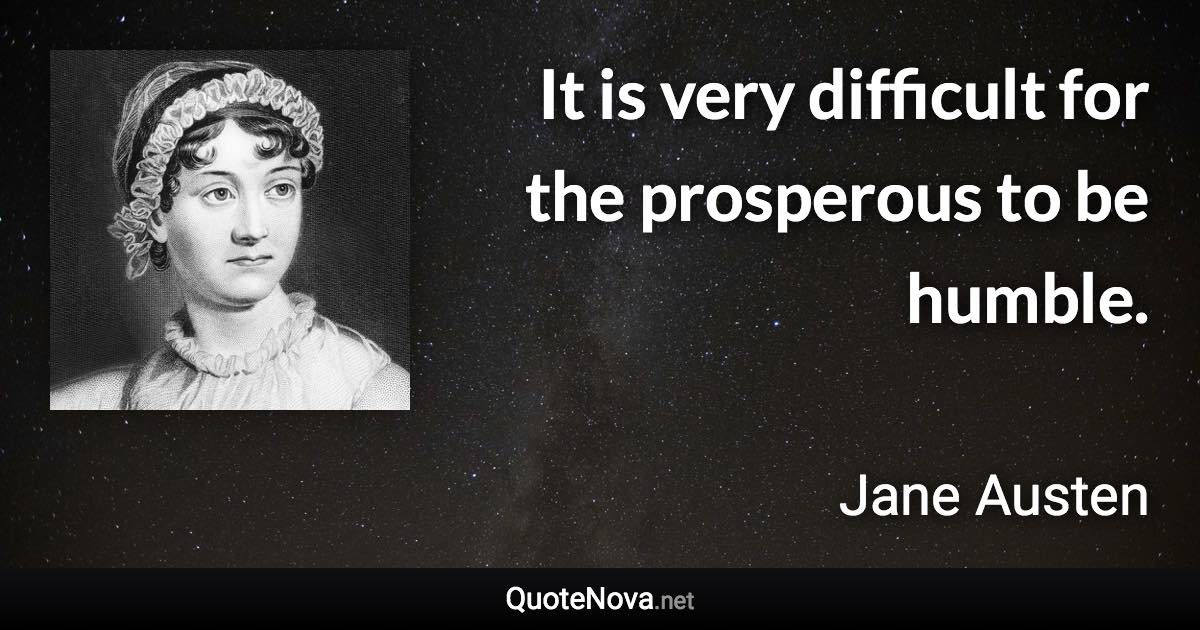 It is very difficult for the prosperous to be humble. - Jane Austen quote