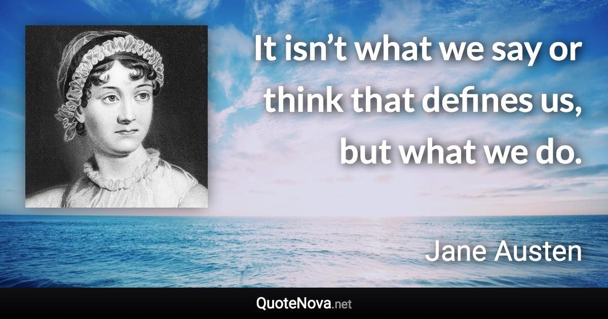 It isn’t what we say or think that defines us, but what we do. - Jane Austen quote
