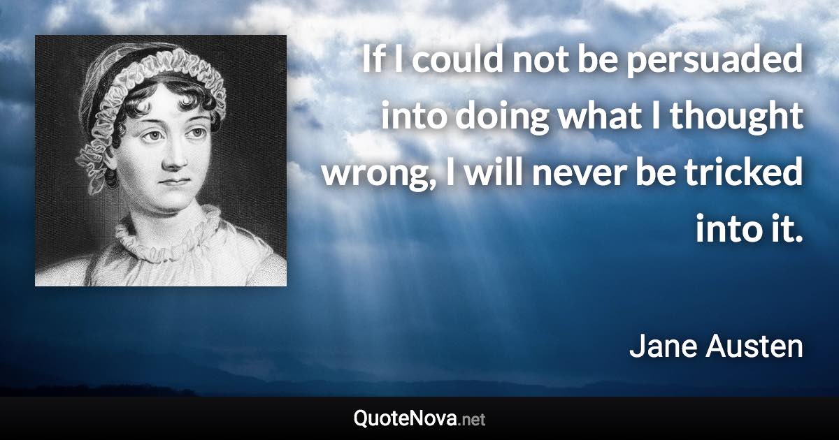 If I could not be persuaded into doing what I thought wrong, I will never be tricked into it. - Jane Austen quote