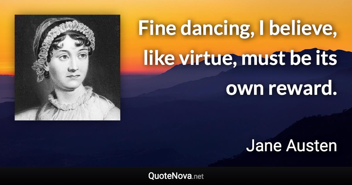 Fine dancing, I believe, like virtue, must be its own reward. - Jane Austen quote