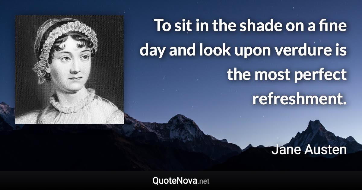 To sit in the shade on a fine day and look upon verdure is the most perfect refreshment. - Jane Austen quote