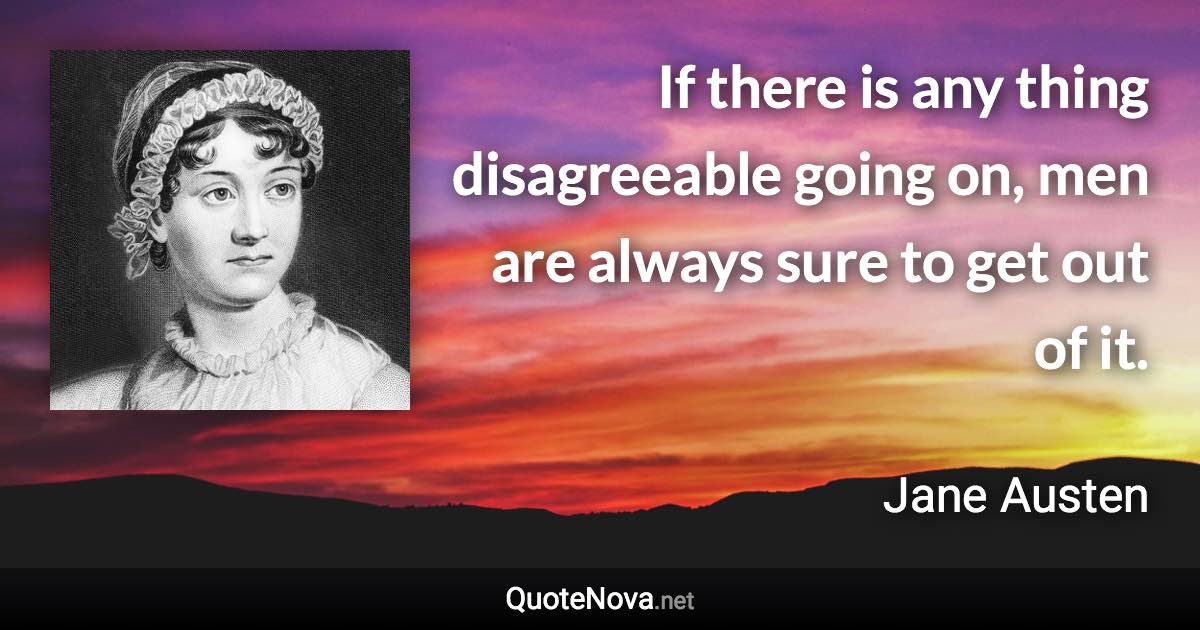 If there is any thing disagreeable going on, men are always sure to get out of it. - Jane Austen quote