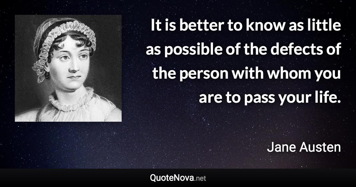 It is better to know as little as possible of the defects of the person with whom you are to pass your life. - Jane Austen quote