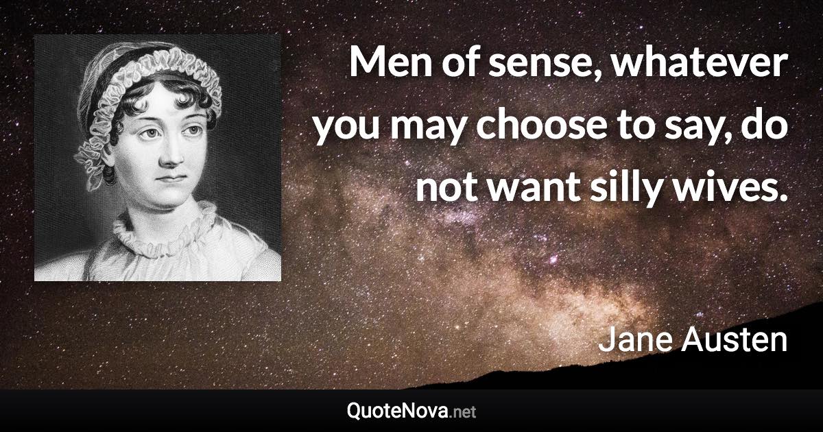 Men of sense, whatever you may choose to say, do not want silly wives. - Jane Austen quote