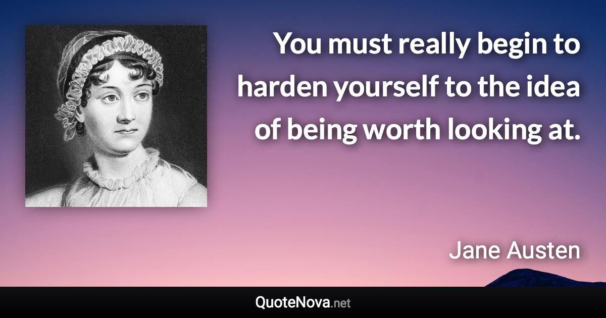 You must really begin to harden yourself to the idea of being worth looking at. - Jane Austen quote