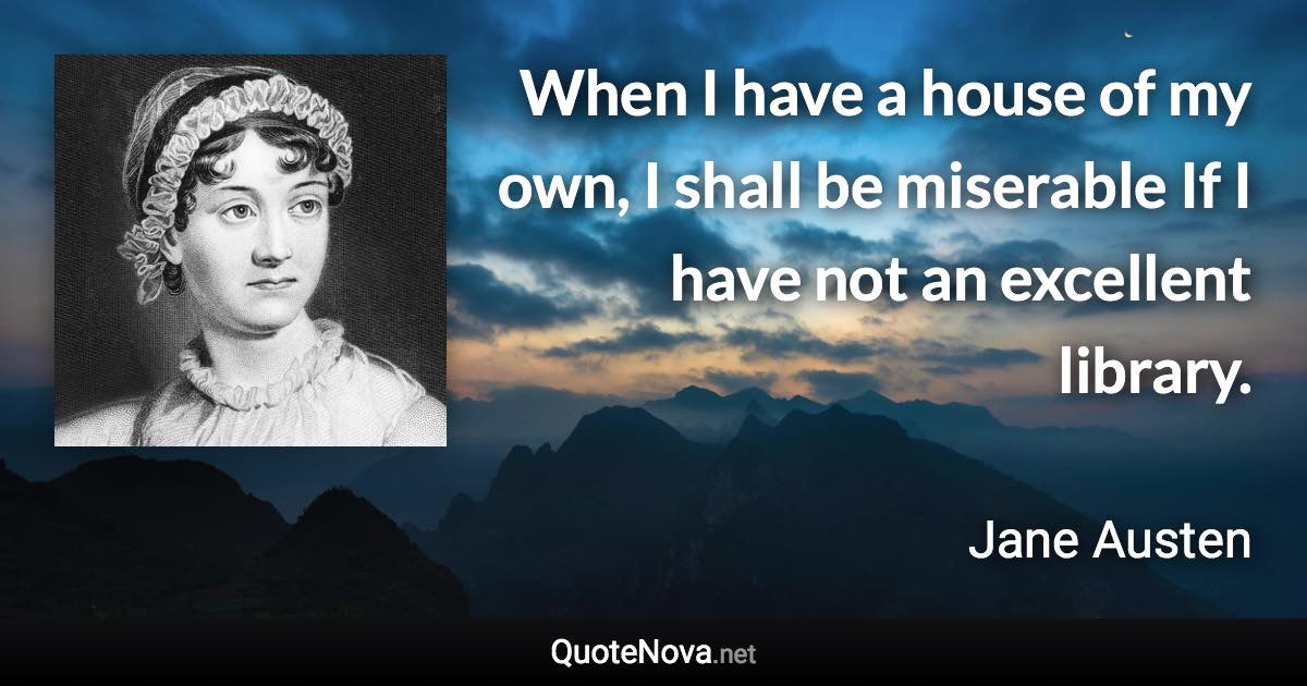 When I have a house of my own, I shall be miserable If I have not an excellent library. - Jane Austen quote