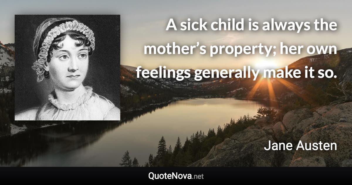 A sick child is always the mother’s property; her own feelings generally make it so. - Jane Austen quote